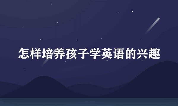 怎样培养孩子学英语的兴趣