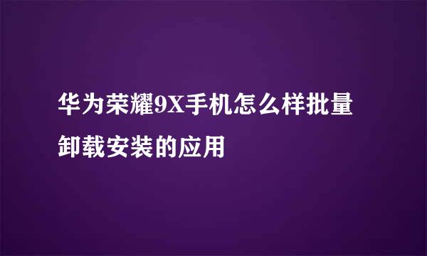 华为荣耀9X手机怎么样批量卸载安装的应用