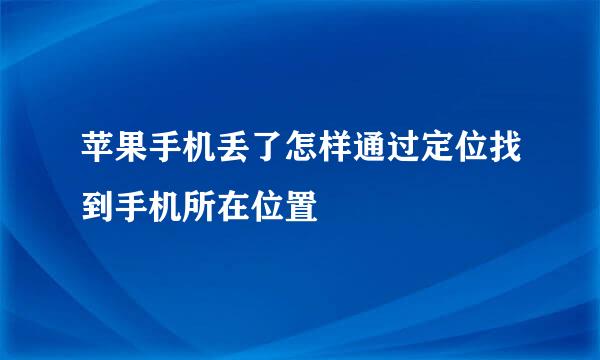 苹果手机丢了怎样通过定位找到手机所在位置