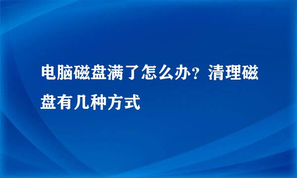 电脑磁盘满了怎么办？清理磁盘有几种方式
