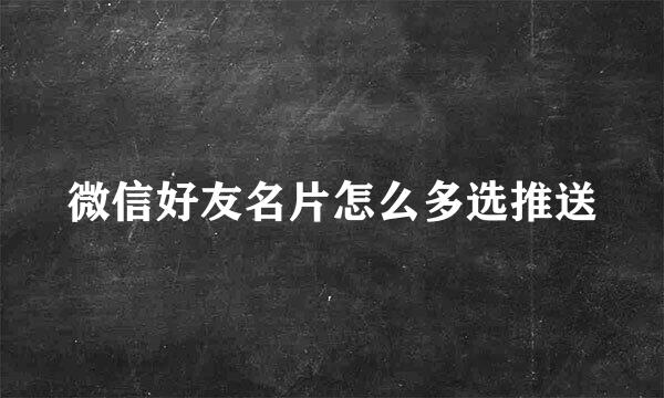 微信好友名片怎么多选推送