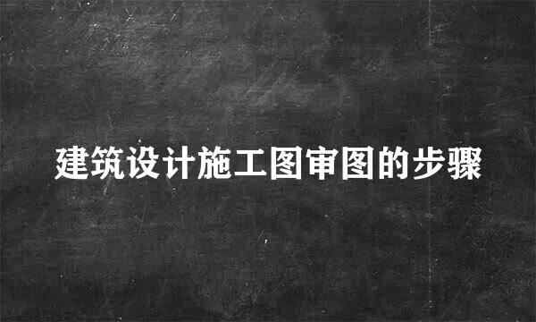 建筑设计施工图审图的步骤