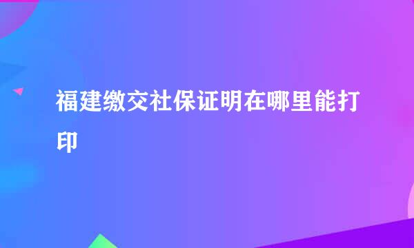 福建缴交社保证明在哪里能打印