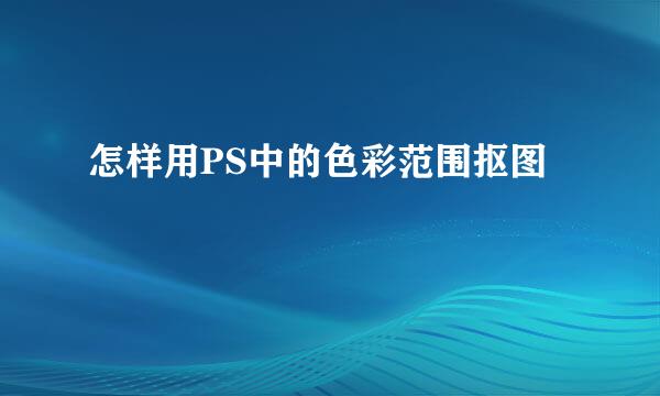 怎样用PS中的色彩范围抠图