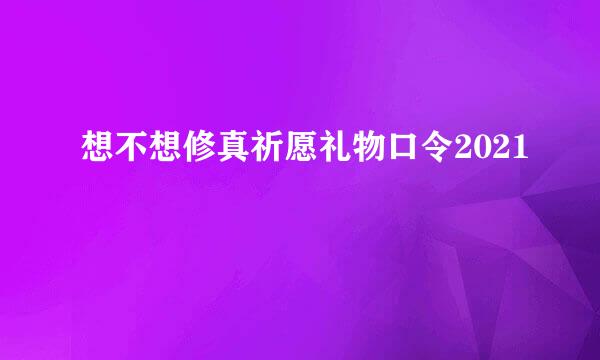 想不想修真祈愿礼物口令2021