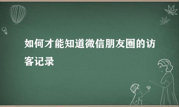 如何才能知道微信朋友圈的访客记录