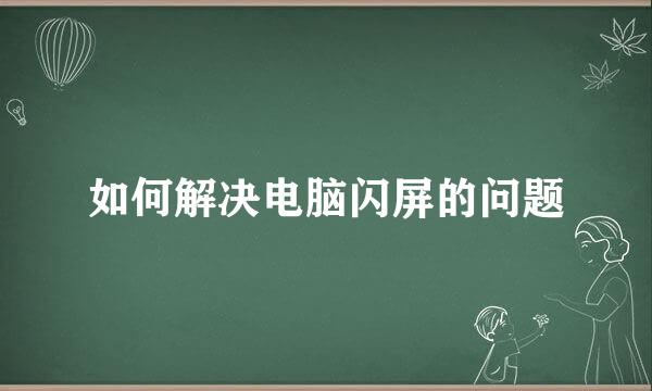 如何解决电脑闪屏的问题
