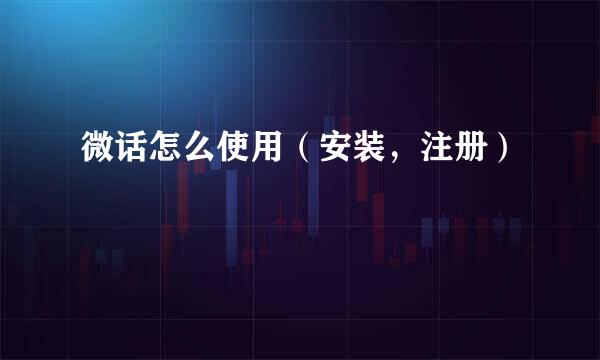微话怎么使用（安装，注册）