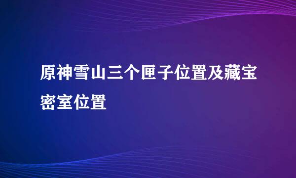 原神雪山三个匣子位置及藏宝密室位置