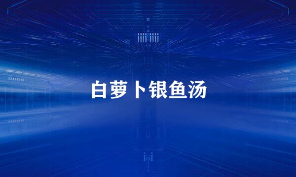 白萝卜银鱼汤