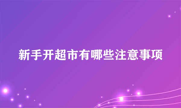 新手开超市有哪些注意事项