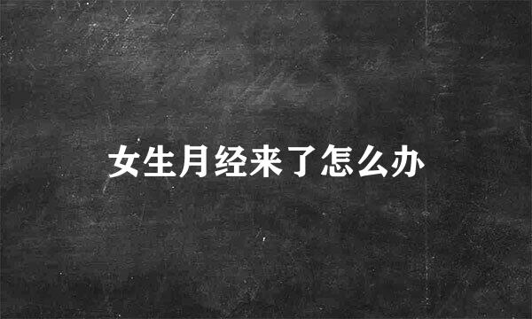 女生月经来了怎么办