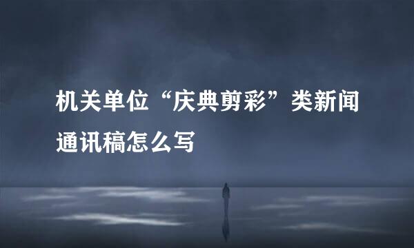 机关单位“庆典剪彩”类新闻通讯稿怎么写