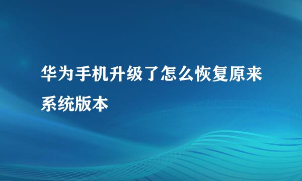 华为手机升级了怎么恢复原来系统版本