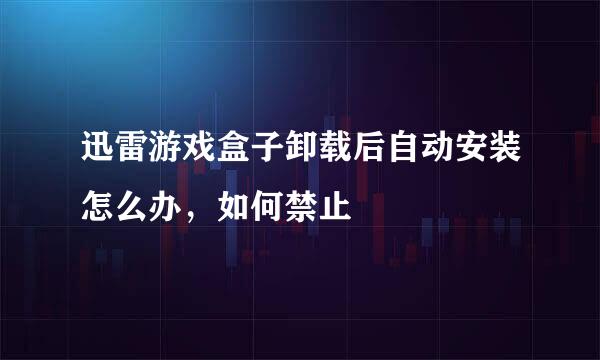迅雷游戏盒子卸载后自动安装怎么办，如何禁止