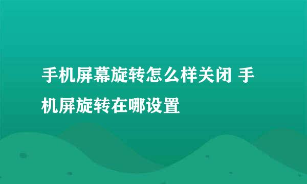 手机屏幕旋转怎么样关闭 手机屏旋转在哪设置