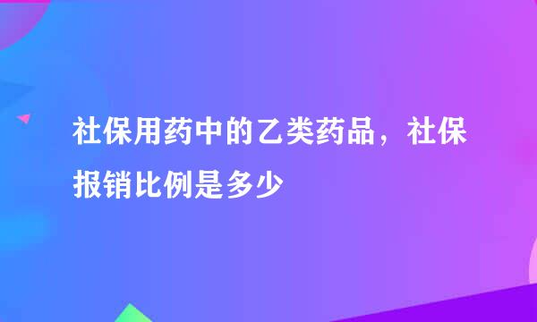 社保用药中的乙类药品，社保报销比例是多少