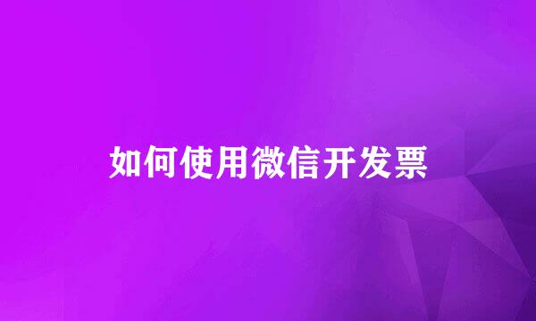 如何使用微信开发票