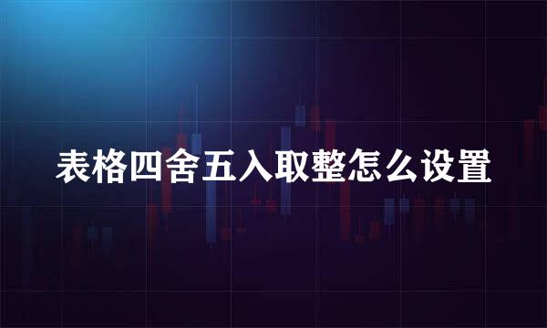 表格四舍五入取整怎么设置