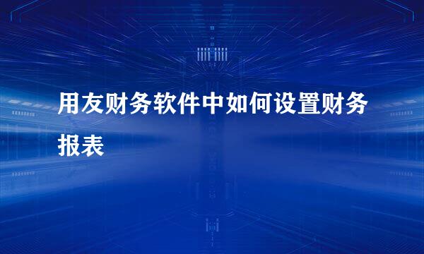 用友财务软件中如何设置财务报表