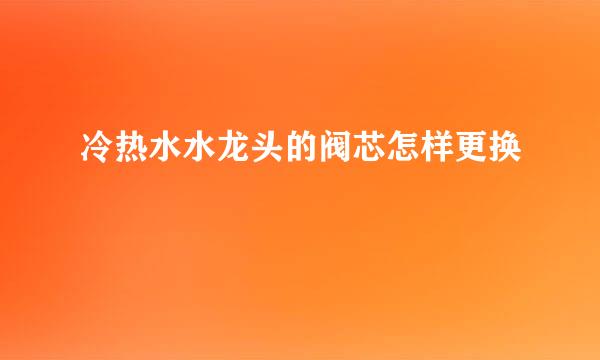 冷热水水龙头的阀芯怎样更换