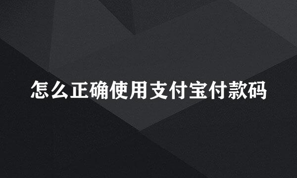 怎么正确使用支付宝付款码
