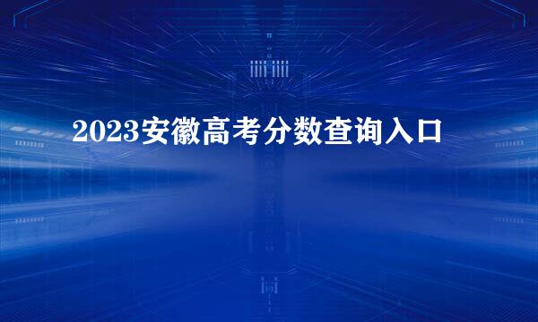 2023安徽高考分数查询入口