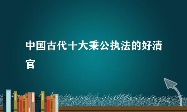 中国古代十大秉公执法的好清官
