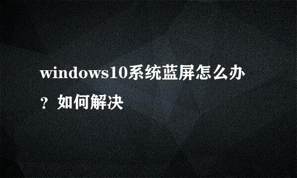 windows10系统蓝屏怎么办？如何解决