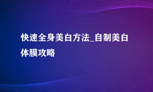 快速全身美白方法_自制美白体膜攻略