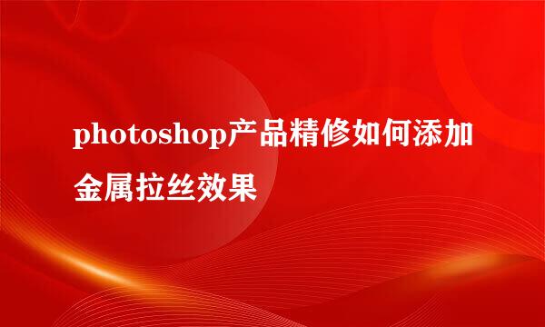 photoshop产品精修如何添加金属拉丝效果