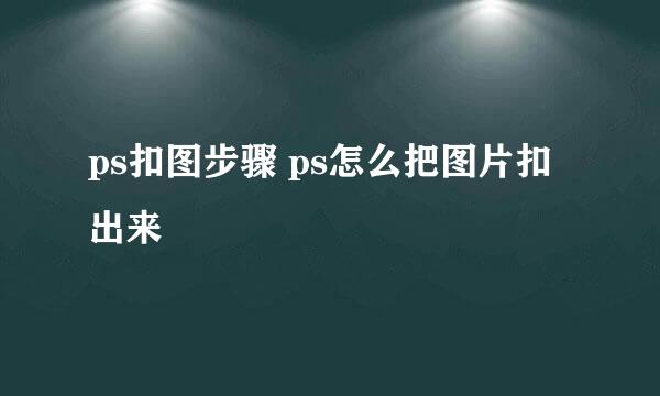 ps扣图步骤 ps怎么把图片扣出来