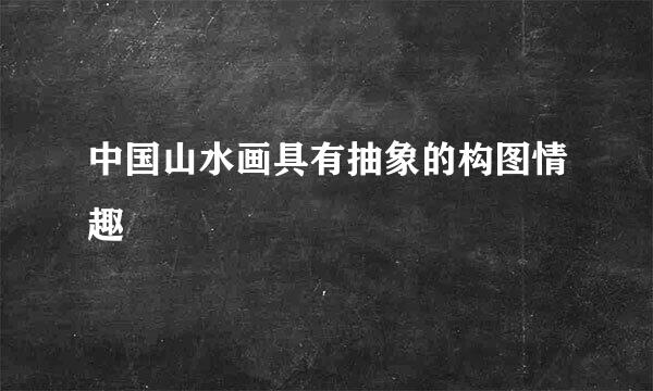 中国山水画具有抽象的构图情趣