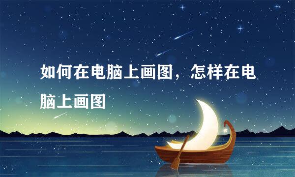 如何在电脑上画图，怎样在电脑上画图