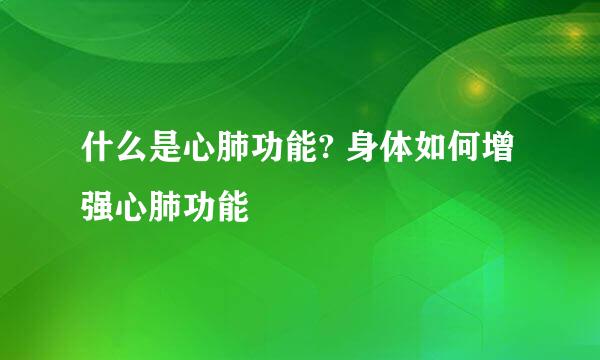 什么是心肺功能? 身体如何增强心肺功能