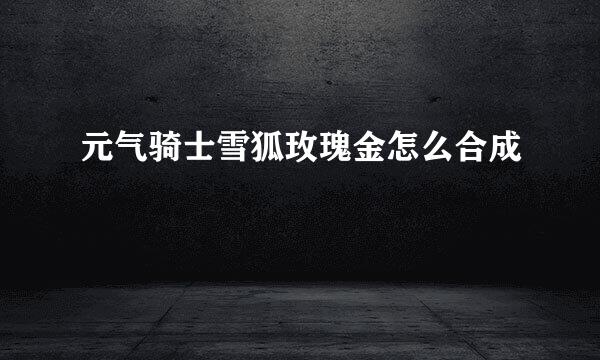 元气骑士雪狐玫瑰金怎么合成