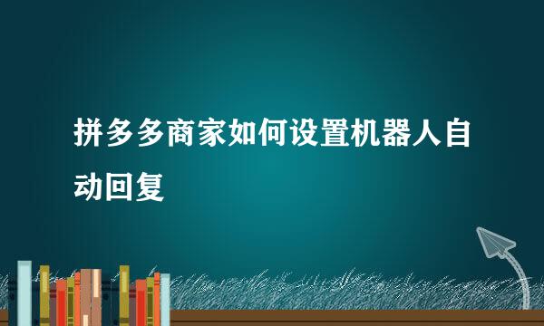 拼多多商家如何设置机器人自动回复