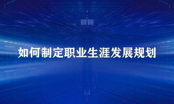 如何制定职业生涯发展规划