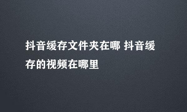 抖音缓存文件夹在哪 抖音缓存的视频在哪里