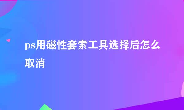 ps用磁性套索工具选择后怎么取消