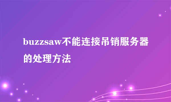 buzzsaw不能连接吊销服务器的处理方法