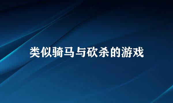 类似骑马与砍杀的游戏