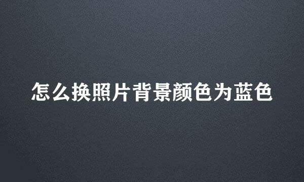 怎么换照片背景颜色为蓝色