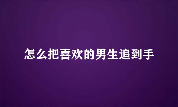 怎么把喜欢的男生追到手