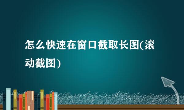 怎么快速在窗口截取长图(滚动截图)