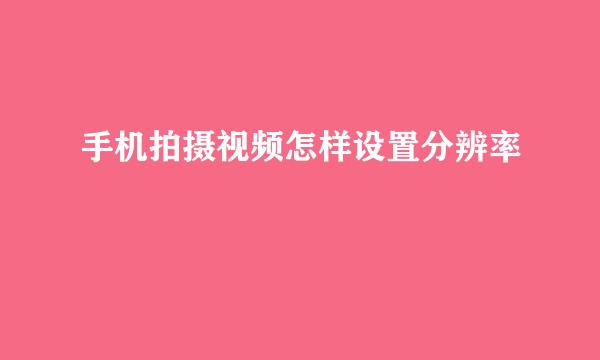 手机拍摄视频怎样设置分辨率