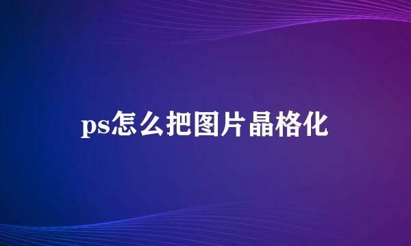 ps怎么把图片晶格化