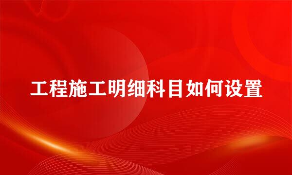 工程施工明细科目如何设置