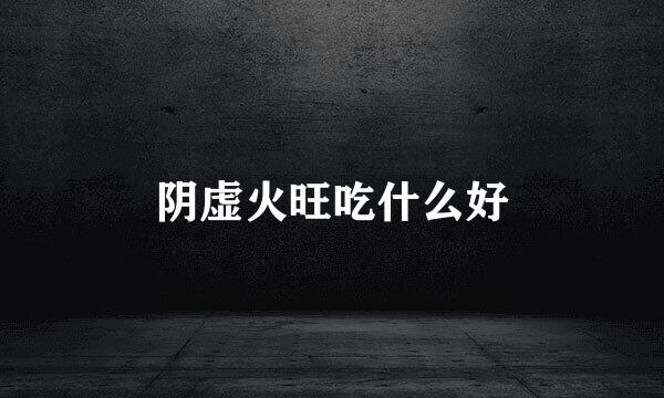 阴虚火旺吃什么好