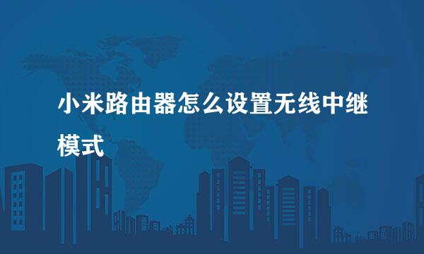 小米路由器怎么设置无线中继模式